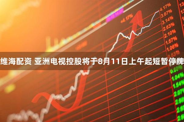 维海配资 亚洲电视控股将于8月11日上午起短暂停牌