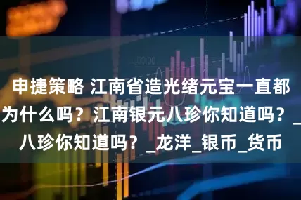 申捷策略 江南省造光绪元宝一直都比较贵，你知道为什么吗？江南银元八珍你知道吗？_龙洋_银币_货币