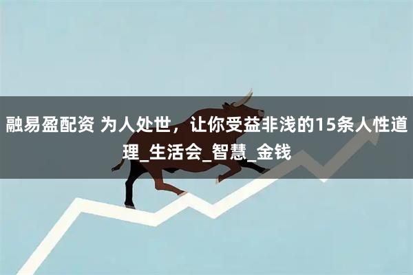 融易盈配资 为人处世，让你受益非浅的15条人性道理_生活会_智慧_金钱