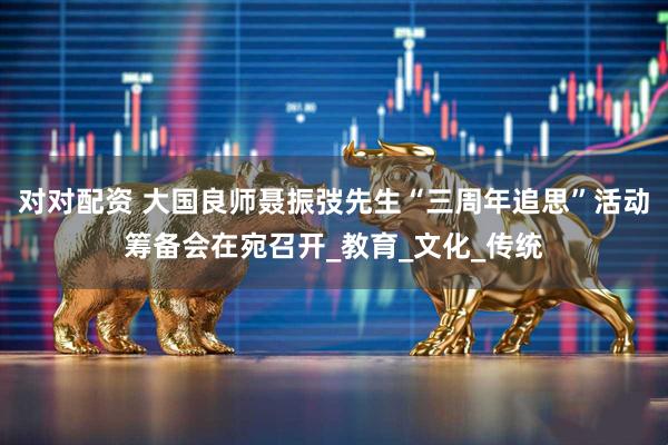对对配资 大国良师聂振弢先生“三周年追思”活动筹备会在宛召开_教育_文化_传统