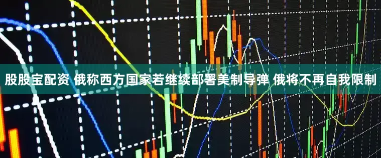 股股宝配资 俄称西方国家若继续部署美制导弹 俄将不再自我限制