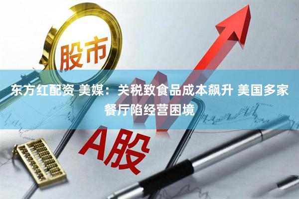 东方红配资 美媒：关税致食品成本飙升 美国多家餐厅陷经营困境