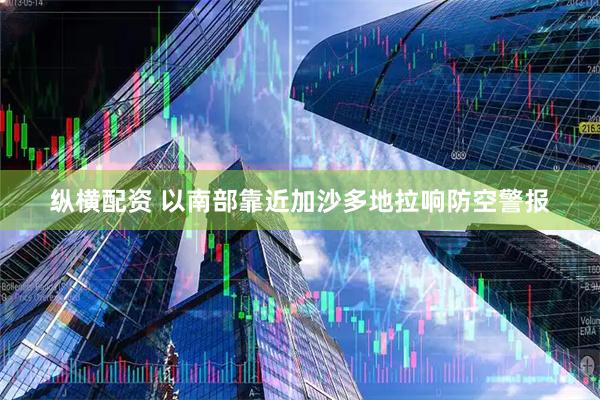 纵横配资 以南部靠近加沙多地拉响防空警报