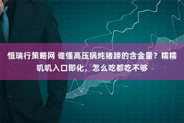 恒瑞行策略网 谁懂高压锅炖猪蹄的含金量？糯糯叽叽入口即化，怎么吃都吃不够