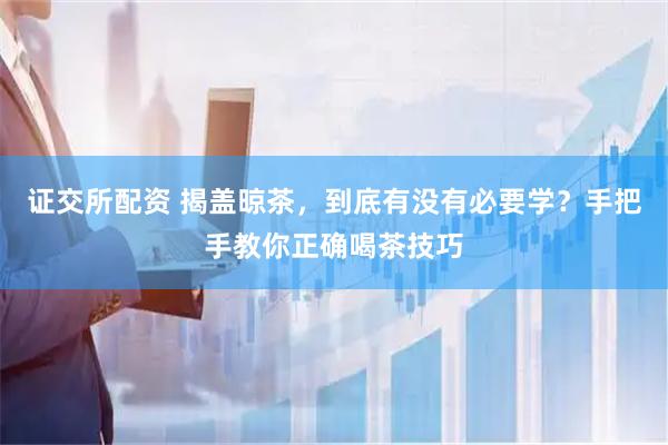 证交所配资 揭盖晾茶，到底有没有必要学？手把手教你正确喝茶技巧