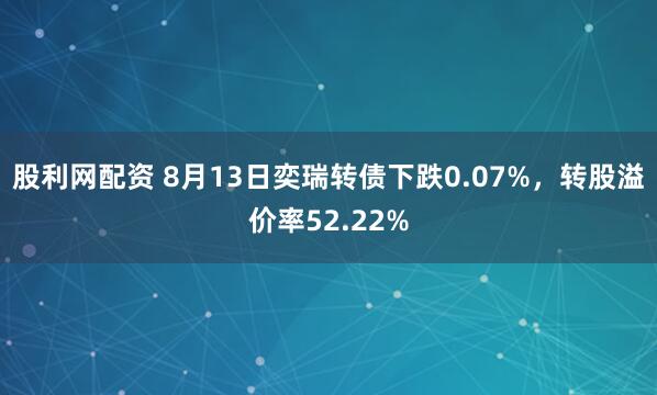 股利网配资 8月13日奕瑞转债下跌0.07%，转股溢价率52.22%