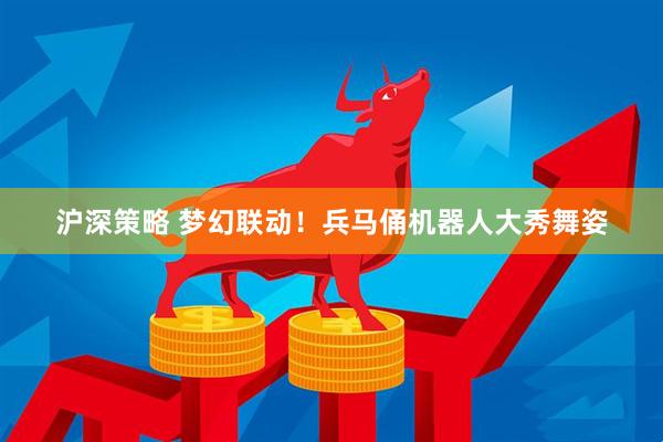 沪深策略 梦幻联动！兵马俑机器人大秀舞姿