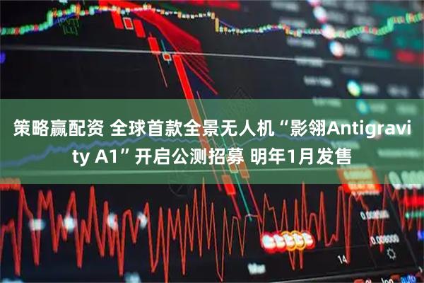 策略赢配资 全球首款全景无人机“影翎Antigravity A1”开启公测招募 明年1月发售