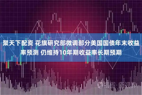 聚天下配资 花旗研究部微调部分美国国债年末收益率预测 仍维持10年期收益率长期预期