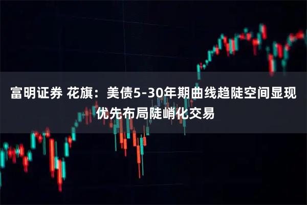 富明证券 花旗：美债5-30年期曲线趋陡空间显现 优先布局陡峭化交易