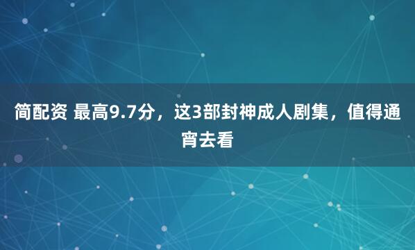 简配资 最高9.7分，这3部封神成人剧集，值得通宵去看