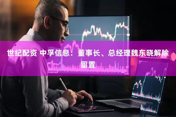 世纪配资 中孚信息：董事长、总经理魏东晓解除留置