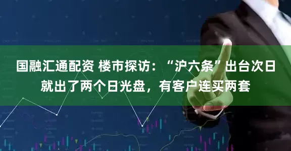 国融汇通配资 楼市探访：“沪六条”出台次日就出了两个日光盘，有客户连买两套