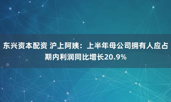 东兴资本配资 沪上阿姨：上半年母公司拥有人应占期内利润同比增长20.9%