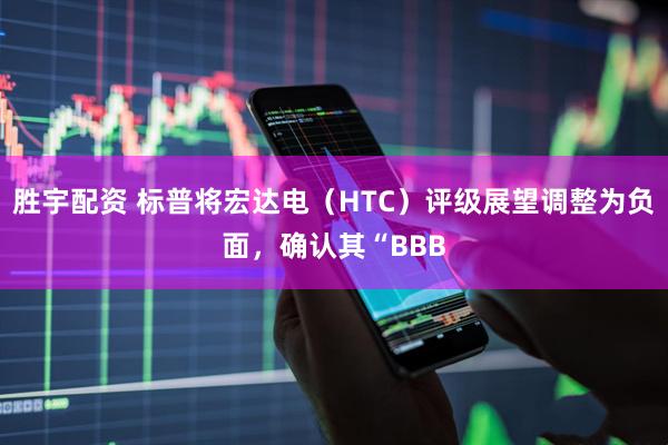 胜宇配资 标普将宏达电（HTC）评级展望调整为负面，确认其“BBB
