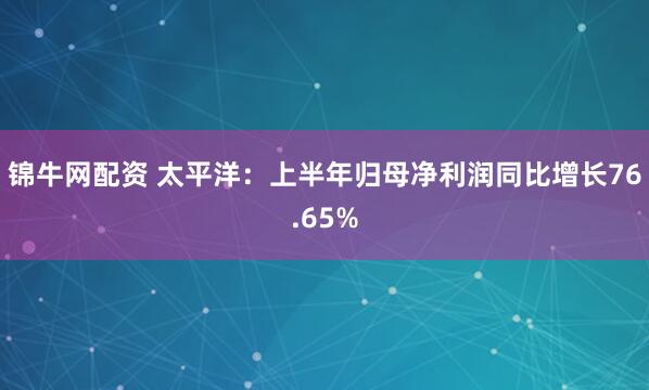锦牛网配资 太平洋：上半年归母净利润同比增长76.65%