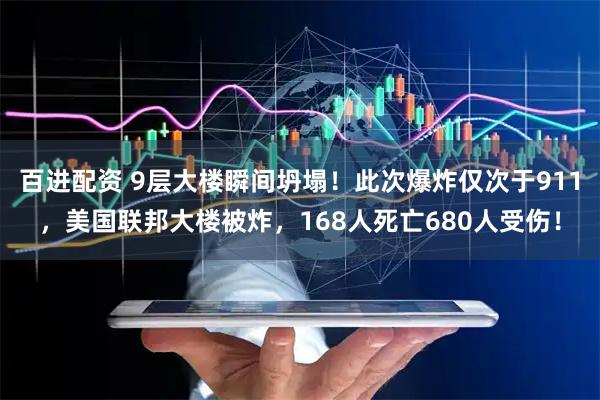 百进配资 9层大楼瞬间坍塌！此次爆炸仅次于911，美国联邦大楼被炸，168人死亡680人受伤！