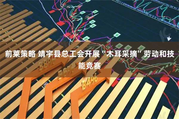 前莱策略 靖宇县总工会开展“木耳采摘”劳动和技能竞赛
