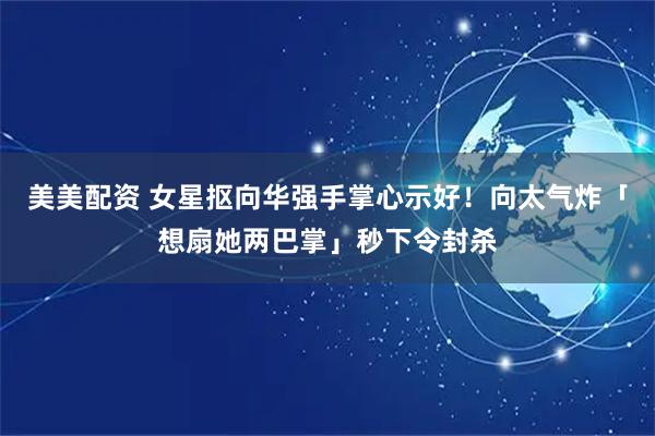 美美配资 女星抠向华强手掌心示好！　向太气炸「想扇她两巴掌」秒下令封杀