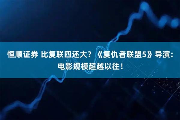 恒顺证券 比复联四还大？《复仇者联盟5》导演：电影规模超越以往！