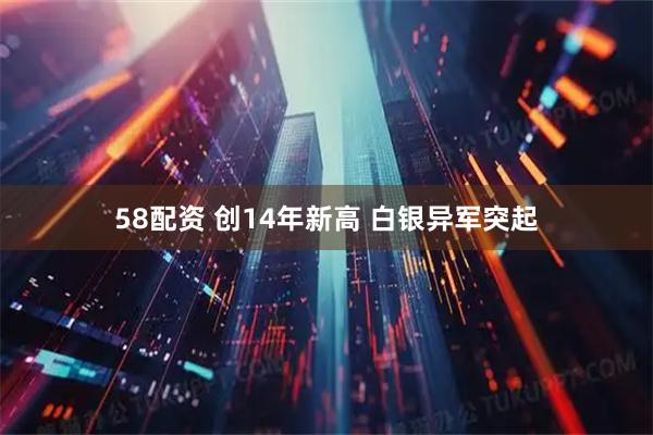 58配资 创14年新高 白银异军突起