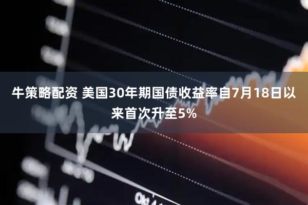 牛策略配资 美国30年期国债收益率自7月18日以来首次升至5%