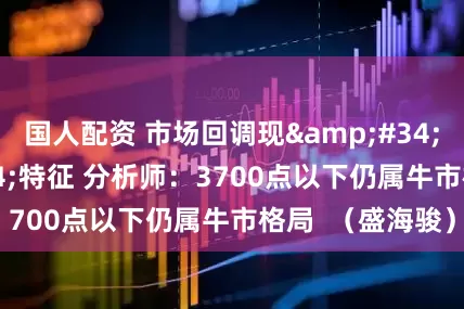 国人配资 市场回调现&#34;慢牛&#34;特征 分析师：3700点以下仍属牛市格局  （盛海骏）