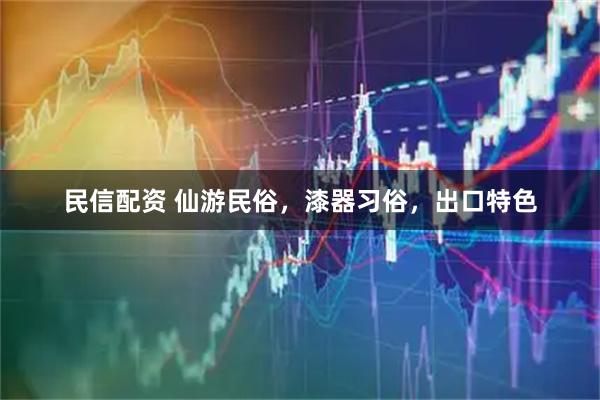 民信配资 仙游民俗，漆器习俗，出口特色