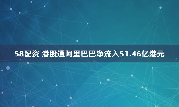 58配资 港股通阿里巴巴净流入51.46亿港元