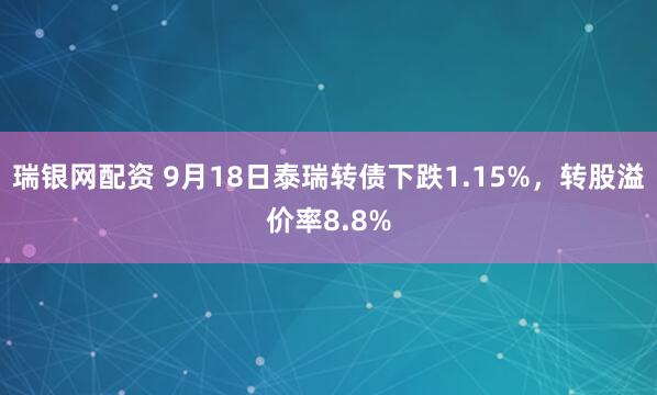 瑞银网配资 9月18日泰瑞转债下跌1.15%，转股溢价率8.8%
