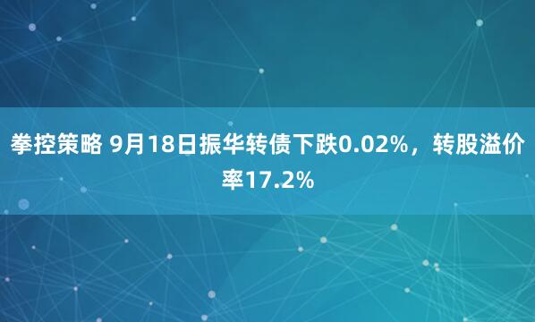 拳控策略 9月18日振华转债下跌0.02%，转股溢价率17.2%