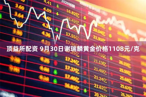 顶益所配资 9月30日谢瑞麟黄金价格1108元/克