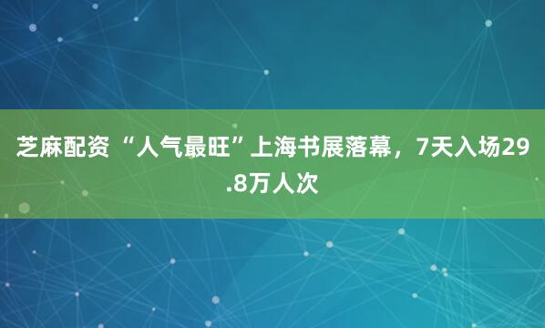 芝麻配资 “人气最旺”上海书展落幕，7天入场29.8万人次