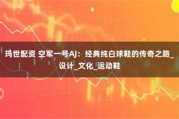 玛世配资 空军一号AJ：经典纯白球鞋的传奇之路_设计_文化_运动鞋