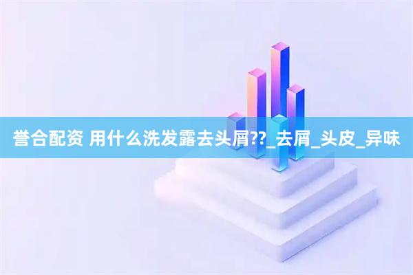 誉合配资 用什么洗发露去头屑??_去屑_头皮_异味