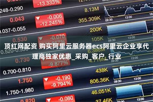顶红网配资 购买阿里云服务器ecs阿里云企业享代理商独家优惠_采购_客户_行业
