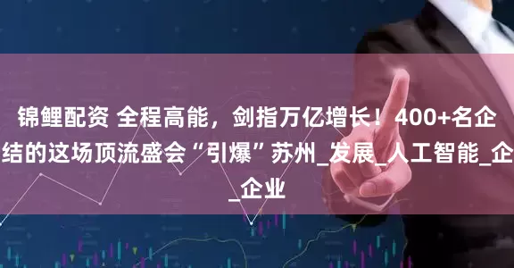 锦鲤配资 全程高能，剑指万亿增长！400+名企集结的这场顶流盛会“引爆”苏州_发展_人工智能_企业
