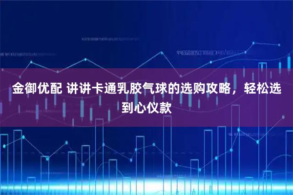 金御优配 讲讲卡通乳胶气球的选购攻略，轻松选到心仪款