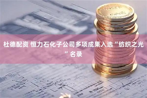 杜德配资 恒力石化子公司多项成果入选“纺织之光”名录