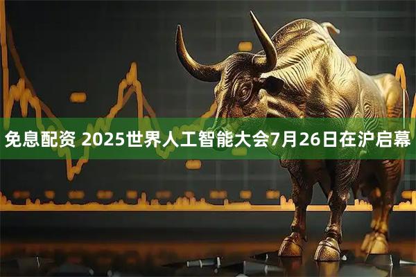 免息配资 2025世界人工智能大会7月26日在沪启幕