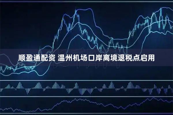 顺盈通配资 温州机场口岸离境退税点启用
