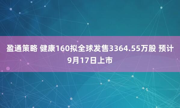 盈通策略 健康160拟全球发售3364.55万股 预计9月17日上市