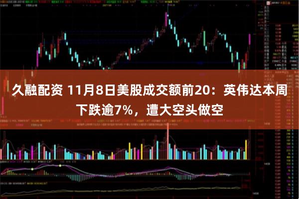 久融配资 11月8日美股成交额前20：英伟达本周下跌逾7%，遭大空头做空