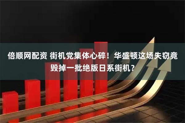 倍顺网配资 街机党集体心碎！华盛顿这场失窃竟毁掉一批绝版日系街机？