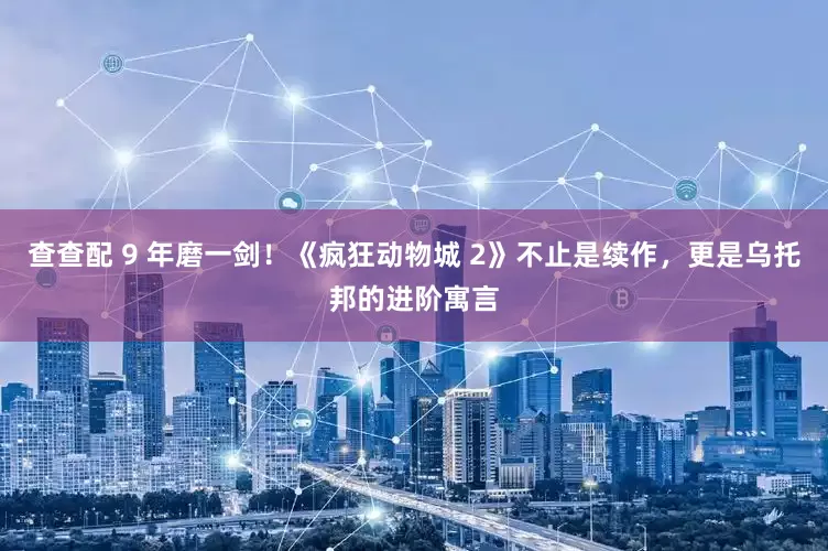 查查配 9 年磨一剑！《疯狂动物城 2》不止是续作，更是乌托邦的进阶寓言