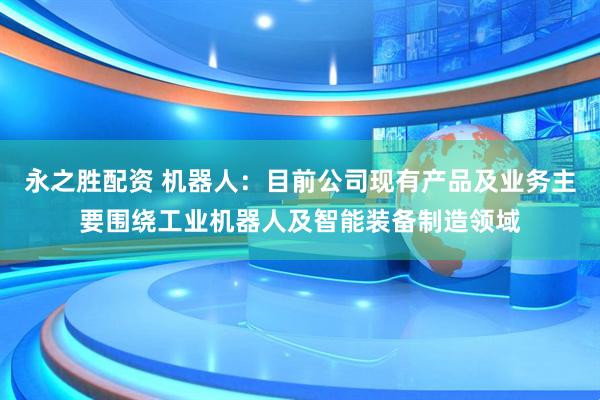 永之胜配资 机器人：目前公司现有产品及业务主要围绕工业机器人及智能装备制造领域
