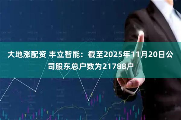 大地涨配资 丰立智能：截至2025年11月20日公司股东总户数为21788户