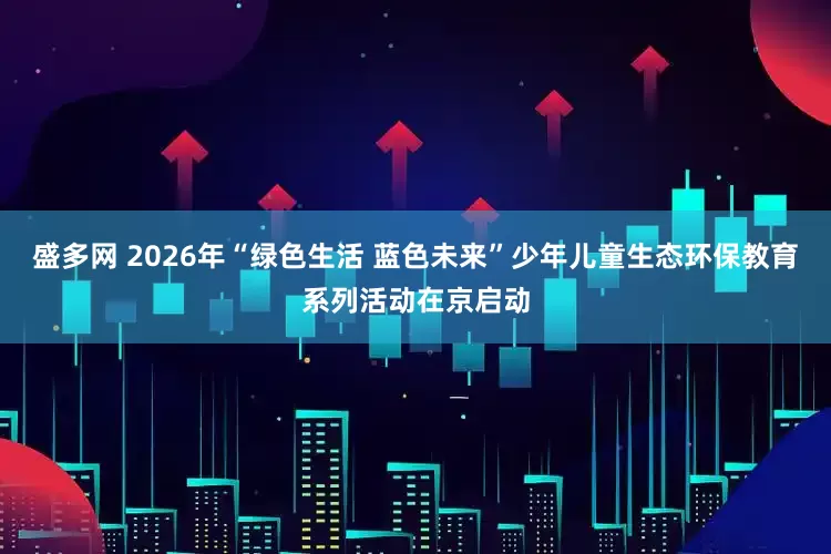 盛多网 2026年“绿色生活 蓝色未来”少年儿童生态环保教育系列活动在京启动