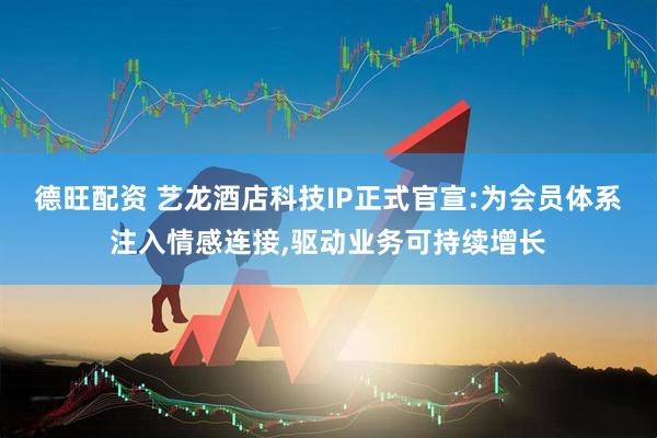 德旺配资 艺龙酒店科技IP正式官宣:为会员体系注入情感连接,驱动业务可持续增长