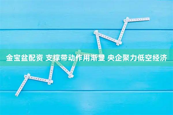 金宝盆配资 支撑带动作用渐显 央企聚力低空经济